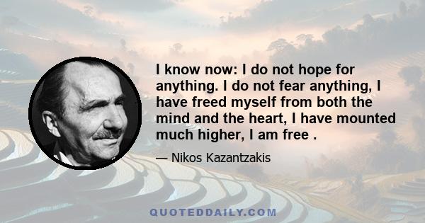 I know now: I do not hope for anything. I do not fear anything, I have freed myself from both the mind and the heart, I have mounted much higher, I am free .