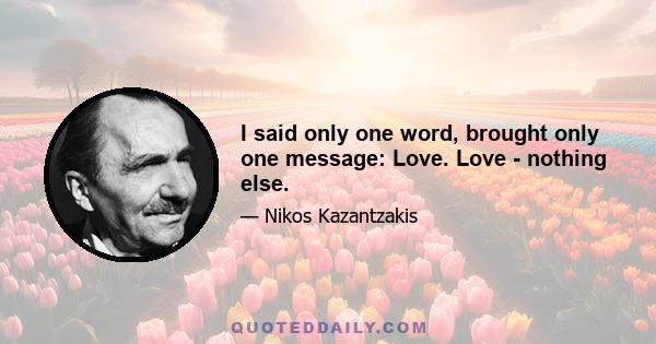 I said only one word, brought only one message: Love. Love - nothing else.