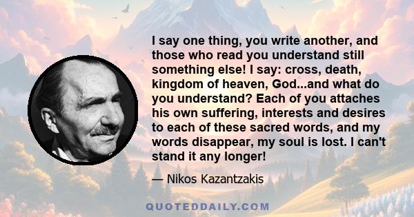 I say one thing, you write another, and those who read you understand still something else! I say: cross, death, kingdom of heaven, God...and what do you understand? Each of you attaches his own suffering, interests and 