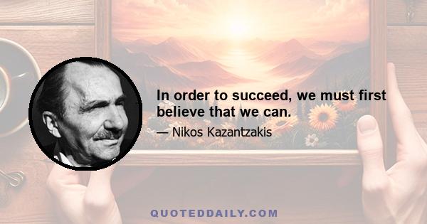 In order to succeed, we must first believe that we can.