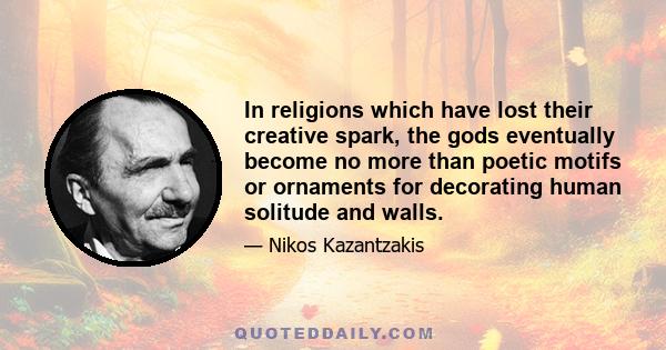 In religions which have lost their creative spark, the gods eventually become no more than poetic motifs or ornaments for decorating human solitude and walls.