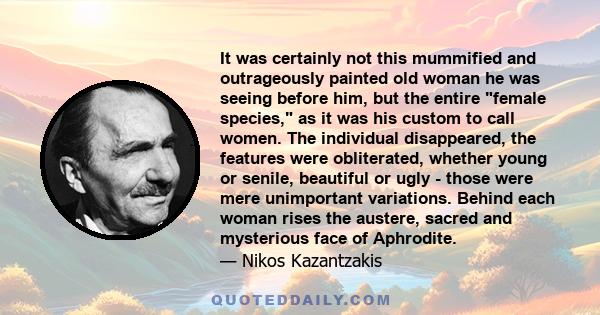 It was certainly not this mummified and outrageously painted old woman he was seeing before him, but the entire female species, as it was his custom to call women. The individual disappeared, the features were