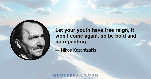 Let your youth have free reign, it won't come again, so be bold and no repenting.