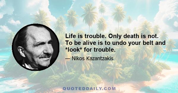 Life is trouble. Only death is not. To be alive is to undo your belt and *look* for trouble.