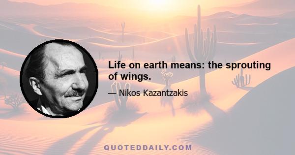 Life on earth means: the sprouting of wings.