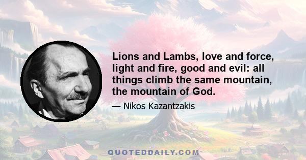 Lions and Lambs, love and force, light and fire, good and evil: all things climb the same mountain, the mountain of God.