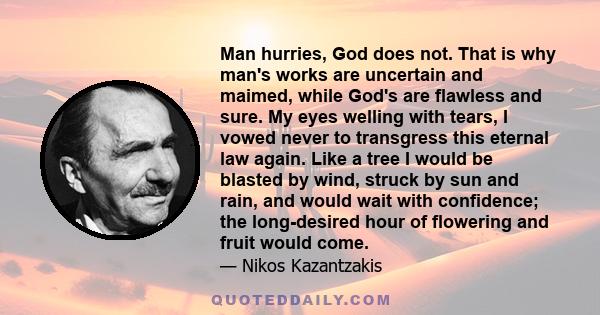 Man hurries, God does not. That is why man's works are uncertain and maimed, while God's are flawless and sure. My eyes welling with tears, I vowed never to transgress this eternal law again. Like a tree I would be