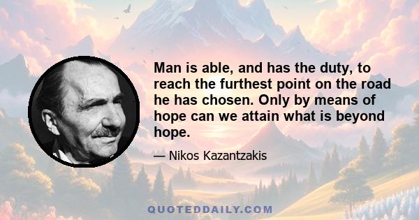 Man is able, and has the duty, to reach the furthest point on the road he has chosen. Only by means of hope can we attain what is beyond hope.