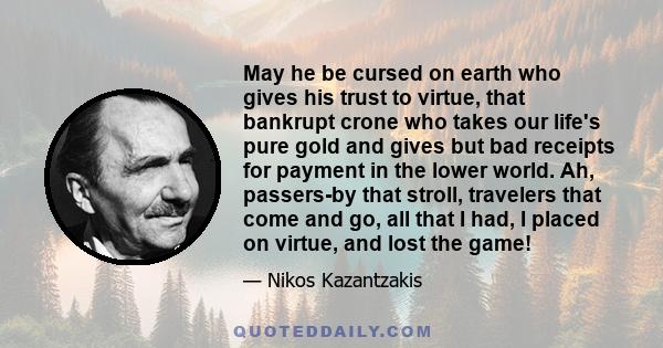 May he be cursed on earth who gives his trust to virtue, that bankrupt crone who takes our life's pure gold and gives but bad receipts for payment in the lower world. Ah, passers-by that stroll, travelers that come and