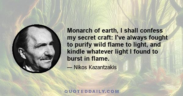 Monarch of earth, I shall confess my secret craft: I've always fought to purify wild flame to light, and kindle whatever light I found to burst in flame.