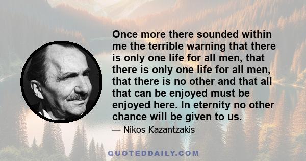 Once more there sounded within me the terrible warning that there is only one life for all men, that there is only one life for all men, that there is no other and that all that can be enjoyed must be enjoyed here. In