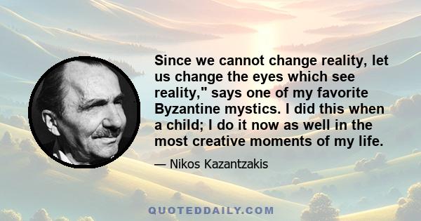 Since we cannot change reality, let us change the eyes which see reality, says one of my favorite Byzantine mystics. I did this when a child; I do it now as well in the most creative moments of my life.