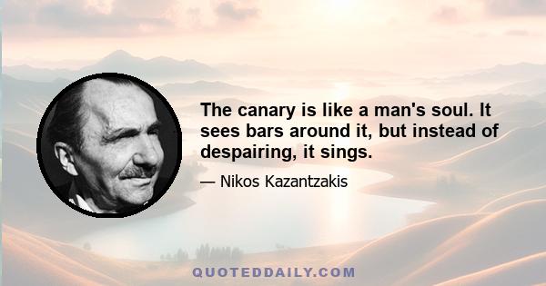 The canary is like a man's soul. It sees bars around it, but instead of despairing, it sings.