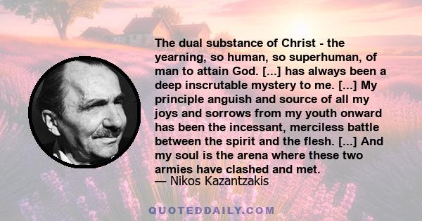 The dual substance of Christ - the yearning, so human, so superhuman, of man to attain God. [...] has always been a deep inscrutable mystery to me. [...] My principle anguish and source of all my joys and sorrows from