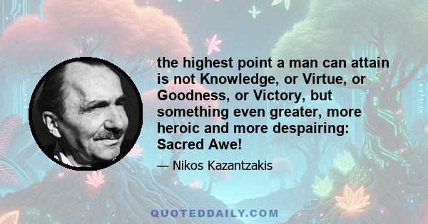 the highest point a man can attain is not Knowledge, or Virtue, or Goodness, or Victory, but something even greater, more heroic and more despairing: Sacred Awe!