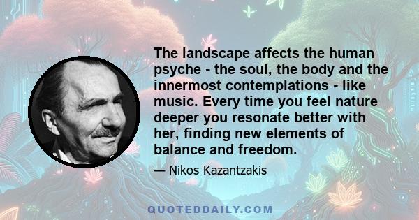 The landscape affects the human psyche - the soul, the body and the innermost contemplations - like music. Every time you feel nature deeper you resonate better with her, finding new elements of balance and freedom.