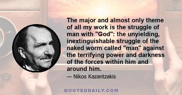 The major and almost only theme of all my work is the struggle of man with God: the unyielding, inextinguishable struggle of the naked worm called man against the terrifying power and darkness of the forces within him