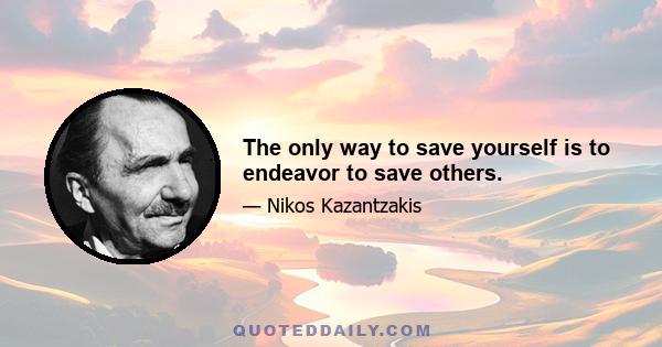 The only way to save yourself is to endeavor to save others.