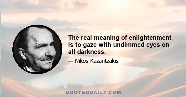 The real meaning of enlightenment is to gaze with undimmed eyes on all darkness.