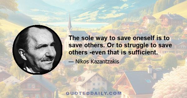 The sole way to save oneself is to save others. Or to struggle to save others -even that is sufficient.