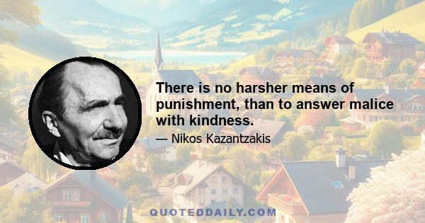 There is no harsher means of punishment, than to answer malice with kindness.