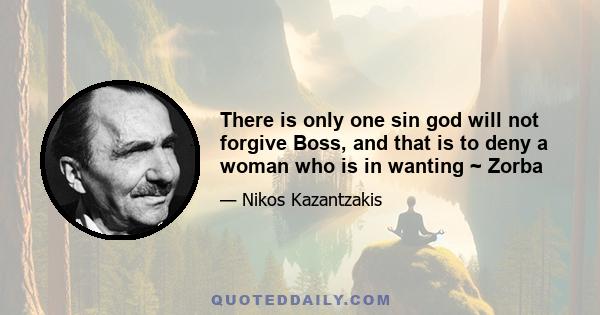 There is only one sin god will not forgive Boss, and that is to deny a woman who is in wanting ~ Zorba