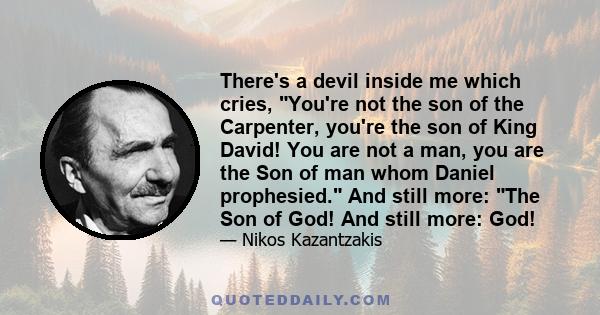 There's a devil inside me which cries, You're not the son of the Carpenter, you're the son of King David! You are not a man, you are the Son of man whom Daniel prophesied. And still more: The Son of God! And still more: 