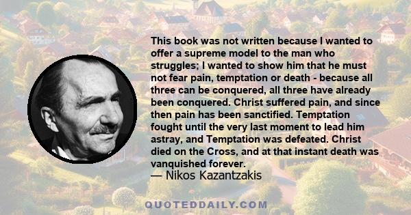 This book was not written because I wanted to offer a supreme model to the man who struggles; I wanted to show him that he must not fear pain, temptation or death - because all three can be conquered, all three have