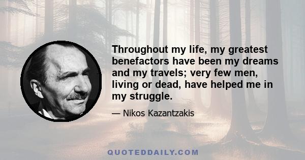 Throughout my life, my greatest benefactors have been my dreams and my travels; very few men, living or dead, have helped me in my struggle.