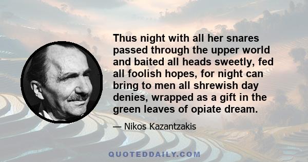 Thus night with all her snares passed through the upper world and baited all heads sweetly, fed all foolish hopes, for night can bring to men all shrewish day denies, wrapped as a gift in the green leaves of opiate