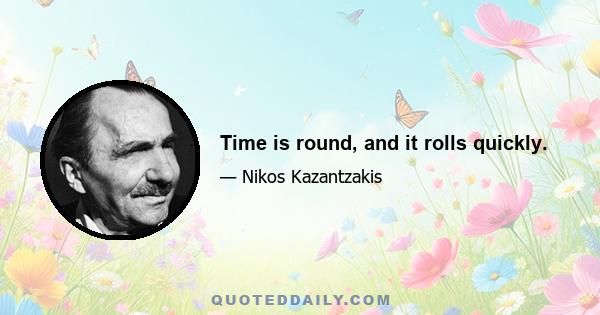 Time is round, and it rolls quickly.