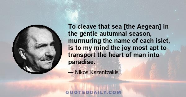 To cleave that sea [the Aegean] in the gentle autumnal season, murmuring the name of each islet, is to my mind the joy most apt to transport the heart of man into paradise.