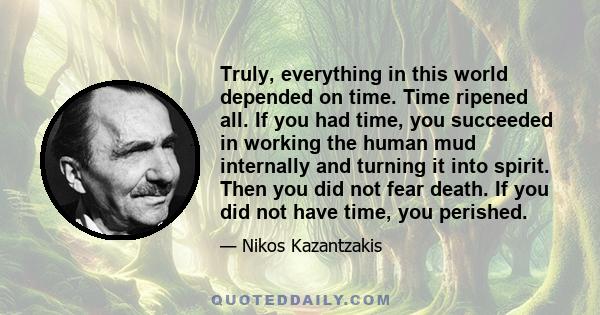 Truly, everything in this world depended on time. Time ripened all. If you had time, you succeeded in working the human mud internally and turning it into spirit. Then you did not fear death. If you did not have time,