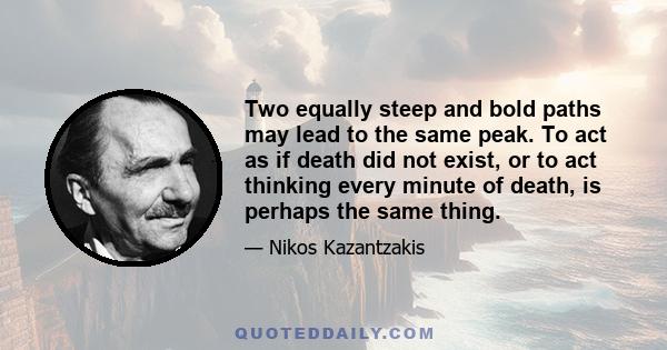 Two equally steep and bold paths may lead to the same peak. To act as if death did not exist, or to act thinking every minute of death, is perhaps the same thing.