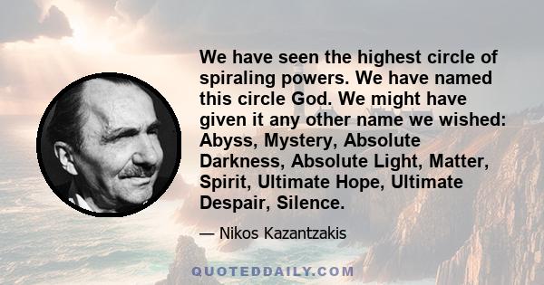 We have seen the highest circle of spiraling powers. We have named this circle God. We might have given it any other name we wished: Abyss, Mystery, Absolute Darkness, Absolute Light, Matter, Spirit, Ultimate Hope,