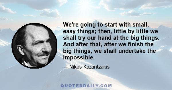 We're going to start with small, easy things; then, little by little we shall try our hand at the big things. And after that, after we finish the big things, we shall undertake the impossible.