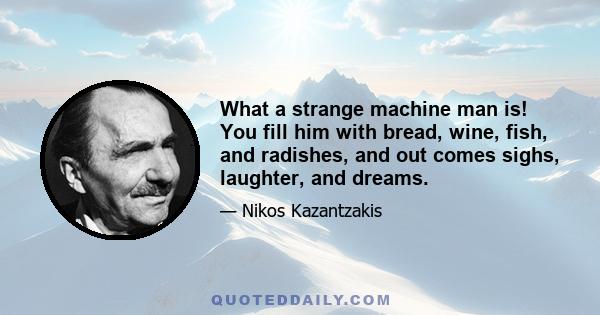 What a strange machine man is! You fill him with bread, wine, fish, and radishes, and out comes sighs, laughter, and dreams.