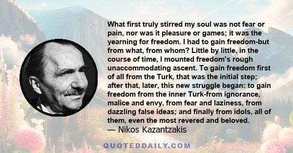 What first truly stirred my soul was not fear or pain, nor was it pleasure or games; it was the yearning for freedom. I had to gain freedom-but from what, from whom? Little by little, in the course of time, I mounted