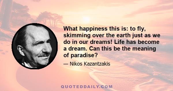 What happiness this is: to fly, skimming over the earth just as we do in our dreams! Life has become a dream. Can this be the meaning of paradise?