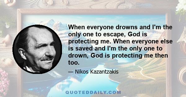 When everyone drowns and I'm the only one to escape, God is protecting me. When everyone else is saved and I'm the only one to drown, God is protecting me then too.