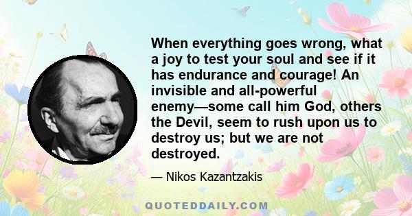 When everything goes wrong, what a joy to test your soul and see if it has endurance and courage! An invisible and all-powerful enemy—some call him God, others the Devil, seem to rush upon us to destroy us; but we are