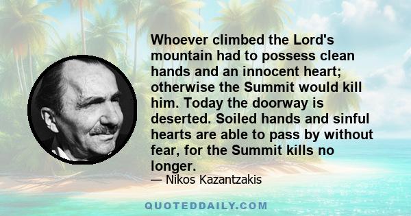 Whoever climbed the Lord's mountain had to possess clean hands and an innocent heart; otherwise the Summit would kill him. Today the doorway is deserted. Soiled hands and sinful hearts are able to pass by without fear,