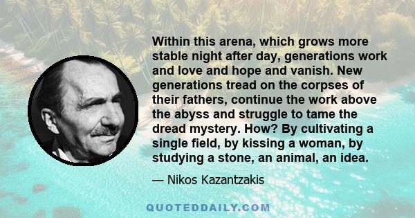 Within this arena, which grows more stable night after day, generations work and love and hope and vanish. New generations tread on the corpses of their fathers, continue the work above the abyss and struggle to tame