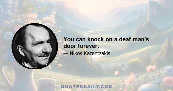 You can knock on a deaf man's door forever.