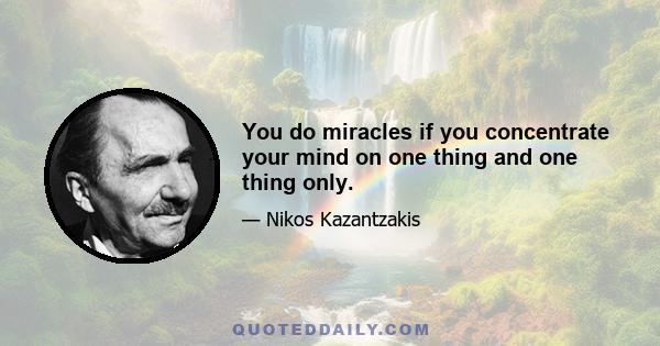 You do miracles if you concentrate your mind on one thing and one thing only.