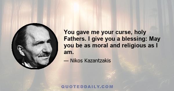 You gave me your curse, holy Fathers. I give you a blessing: May you be as moral and religious as I am.