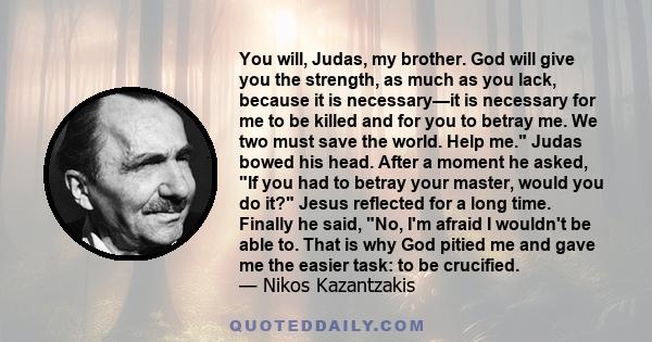 You will, Judas, my brother. God will give you the strength, as much as you lack, because it is necessary—it is necessary for me to be killed and for you to betray me. We two must save the world. Help me. Judas bowed