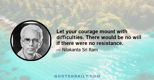 Let your courage mount with difficulties. There would be no will if there were no resistance.