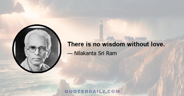 There is no wisdom without love.