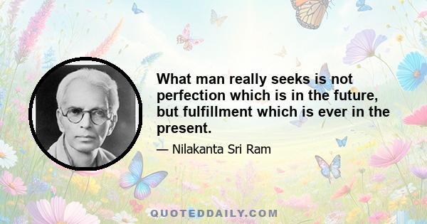 What man really seeks is not perfection which is in the future, but fulfillment which is ever in the present.